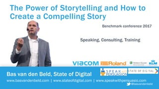 @basvandenbeld
Bas van den Beld, State of Digital
www.basvandenbeld.com | www.stateofdigital.com | www.speakwithpersuasio.com
The Power of Storytelling and How to
Create a Compelling Story
@basvandenbeld
Speaking, Consulting, Training
Benchmark conference 2017
 