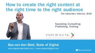 @basvandenbeld
Bas van den Beld, State of Digital
www.basvandenbeld.com | www.stateofdigital.com
How to create the right content at
the right time to the right audience
@basvandenbeld
Speaking, Consulting,  
Publishing, Training
The Inbounder, Valencia, 2016
 