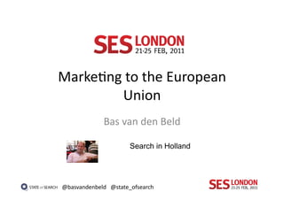 Marke4ng	
  to	
  the	
  European	
  
          Union	
  
                Bas	
  van	
  den	
  Beld	
  

                           Search in Holland




@basvandenbeld	
   @state_ofsearch	
  
 