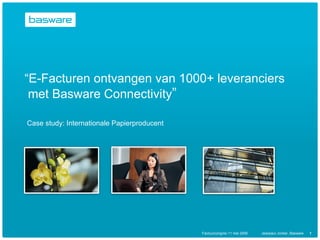 “ E-Facturen ontvangen van 1000+ leveranciers  met Basware Connectivity ” Case study: Internationale Papierproducent Factuurcongres 11 mei 2009 Jeanpaul Jonker, Basware 