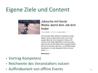 •  Vortrag	Kompetenz	
•  Reichweite	des	Veranstalters	nutzen	
•  Auﬃndbarkeit	von	oﬄine	Events	
Eigene	Ziele	und	Content	
12
 