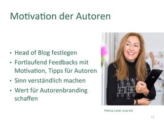 •  Head	of	Blog	festlegen	
•  Fortlaufend	Feedbacks	mit		
Mo]va]on,	Tipps	für	Autoren	
•  Sinn	verständlich	machen	
•  Wert	für	Autorenbranding		
schaﬀen	
Mo]va]on	der	Autoren	
17
Patricia Lendi, evoq AG
 