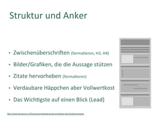 Struktur	und	Anker	
•  Zwischenüberschri_en	(forma]eren,	H3,	H4)	
•  Bilder/Graﬁken,	die	die	Aussage	stützen		
•  Zitate	hervorheben	(forma]eren)	
•  Verdaubare	Häppchen	aber	Vollwertkost	
•  Das	Wich]gste	auf	einen	Blick	(Lead)	
http://www.futurecom.ch/futurecom/website-texte-schreiben-die-funktionionieren
 