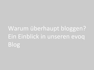 Warum	überhaupt	bloggen?	
Ein	Einblick	in	unseren	evoq	
Blog	
 