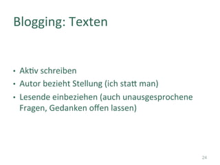 •  Ak]v	schreiben	
•  Autor	bezieht	Stellung	(ich	staT	man)	
•  Lesende	einbeziehen	(auch	unausgesprochene	
Fragen,	Gedanken	oﬀen	lassen)	
Blogging:	Texten	
24
 