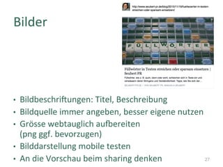 •  Bildbeschri_ungen:	Titel,	Beschreibung	
•  Bildquelle	immer	angeben,	besser	eigene	nutzen	
•  Grösse	webtauglich	aumereiten		
(png	ggf.	bevorzugen)	
•  Bilddarstellung	mobile	testen	
•  An	die	Vorschau	beim	sharing	denken	
Bilder	
27
 