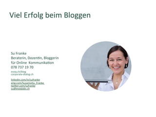 Viel	Erfolg	beim	Bloggen	
evoq.ch/blog		
corporate-dialog.ch	
	
linkedin.com/in/sufranke	
xing.com/SusanneSu_Franke		
twiTer.com/sufranke	
su@evoqlabs.ch	
	
	
Su	Franke	
Beraterin,	Dozen]n,	Bloggerin		
für	Online		Kommunika]on		
078	737	19	70	
 