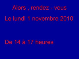 Alors , rendez - vous Le lundi 1 novembre 2010 De 14 à 17 heures  