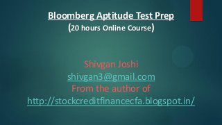 Bloomberg Aptitude Test Prep
(20 hours Online Course)

Shivgan Joshi
shivgan3@gmail.com
From the author of
http://stockcreditfinancecfa.blogspot.in/

 