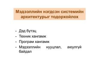 БОЛОВСРОЛЫН МЭДЭЭЛЛИЙН НЭГДСЭН СИСТЕМ БАЙГУУЛАХБүрэлдэхүүн хэсгүүд:Мэдээллийн технологийн орчин бий болгохМэдээллийн нэгдсэн системийн архитектурыг тодорхойлох Мэдээллийн технологийн хүний нөөцийн чадавхийг бэхжүүлэх