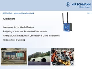 3/27
Applications
Interconnection to Mobile Devices
Enlighting of Halls and Production Environments
Adding WLAN as Redundant Connection to Cable Installations
Replacement of Cabling
BAT54-Rail - Industrial Wireless LAN
 