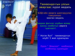 Спорт ба амжилт Таеквондо-гын улсын  аваргаас  хүрэл   медаль “ Нэгэн бүл” таеквондогын  клубт 1 жил суралцсан Одоо “Мишээл” кикбоксын  холбоонд суралцдаг БЗД-ийн аварга шалгаруулах  тэмцээнээс  мөнгөн медаль ENERGY  фитнэс клуб Енержи фитнэс клубын өсвөр  насны комбатын  аврага \шагналт\ 