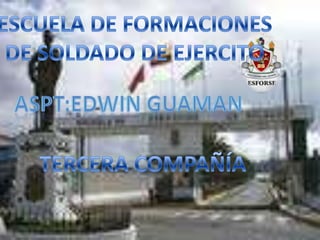 ESCUELA DE FORMACIONES DE SOLDADO DE EJERCITO ASPT:EDWIN GUAMAN TERCERA COMPAÑÍA 