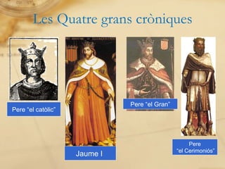 Jaume I  Pere “el Gran” Pere “el catòlic” Pere “ el Cerimoniós” Les Quatre grans cròniques 