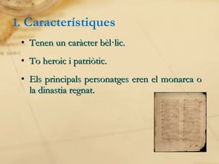 1.  Característiques Tenen un caràcter bèl·lic. To heroic i patriòtic. Els principals personatges eren el monarca o la dinastia regnat. 