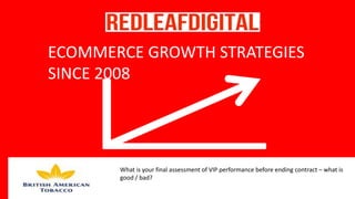 Task
ECOMMERCE GROWTH STRATEGIES
SINCE 2008
What is your final assessment of VIP performance before ending contract – what is
good / bad?
 