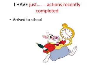 I HAVE just…. - actions recently
completed
• Arrived to school
 