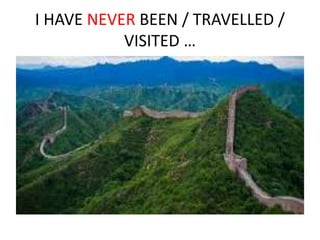 I HAVE NEVER BEEN / TRAVELLED /
VISITED …
 