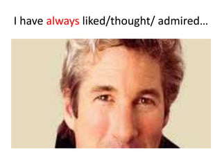 I have always liked/thought/ admired…
 