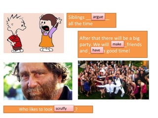 After that there will be a big
party. We will ______friends
and ____ a good time!
Who likes to look _________?
Siblings _________
all the time
argue
scruffy
have
make
 