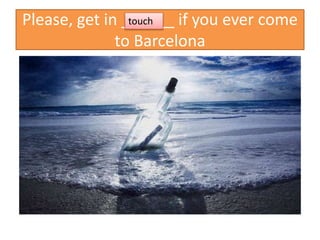 Please, get in ______ if you ever come
to Barcelona
touch
 