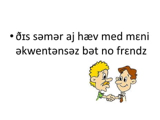 •ðɪs səmər aj hæv med mɛni
əkwentənsəz bət no frɛndz
 