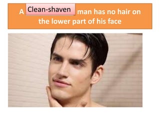 A ____________ man has no hair on
the lower part of his face
Clean-shaven
 