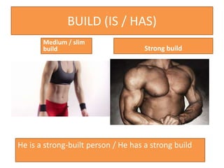 BUILD (IS / HAS)
Medium / slim
build Strong build
He is a strong-built person / He has a strong build
 