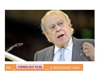 He _________________ a dishonest manTURNED OUT TO BE
 