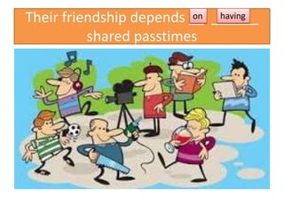 Their friendship depends __ ______
shared passtimes
on having
 