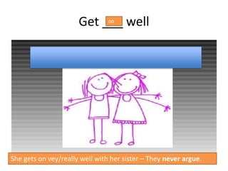 Get ___ well
She gets on vey/really well with her sister – They never argue.
on
 