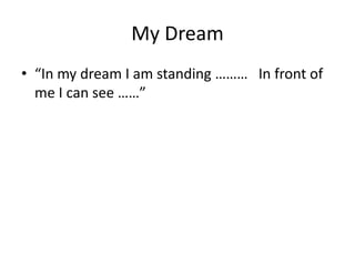 My Dream
• “In my dream I am standing ……… In front of
me I can see ……”
 