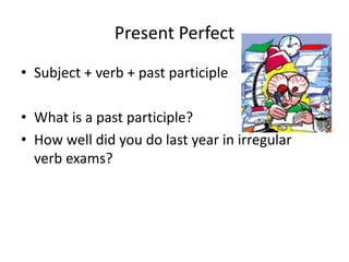 Present Perfect
• Subject + verb + past participle
• What is a past participle?
• How well did you do last year in irregular
verb exams?
 