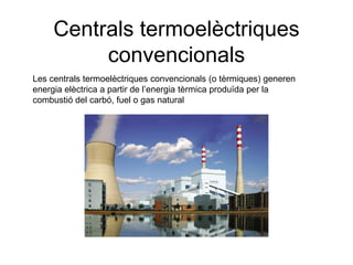 Centrals termoelèctriques
convencionals
Les centrals termoelèctriques convencionals (o tèrmiques) generen
energia elèctrica a partir de l’energia tèrmica produïda per la
combustió del carbó, fuel o gas natural

 