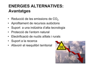 ENERGIES ALTERNATIVES:
Avantatges
•
•
•
•
•
•
•

Reducció de les emissions de CO2
Aprofitament de recursos autòctons
Suport a una indústria d’alta tecnologia
Protecció de l’entorn natural
Electrificació de nuclis aïllats i rurals
Suport a la recerca
Afavorir el reequilibri territorial

 