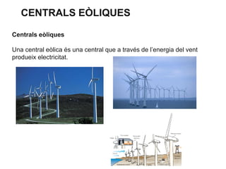 CENTRALS EÒLIQUES
Centrals eòliques
Una central eòlica és una central que a través de l’energia del vent
produeix electricitat.

 