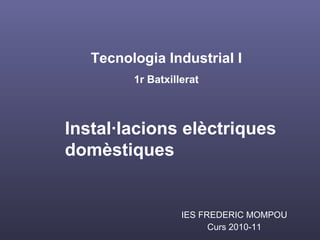 IES FREDERIC MOMPOU Curs 2010-11 Tecnologia Industrial I 1r Batxillerat Instal·lacions elèctriques domèstiques 