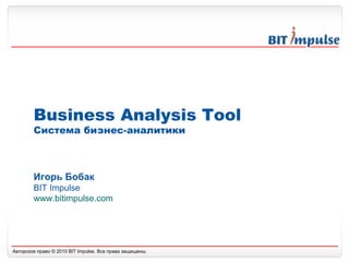 Business Analysis Tool Система бизнес-аналитики Игорь Бобак BIT Impulse www.bitimpulse.com   