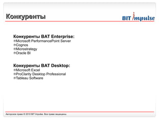 Конкуренты Конкуренты  BAT Enterprise: Microsoft PerformancePoint   Server Cognos Microstrategy Oracle BI Конкуренты  BAT Desktop: Microsoft Excel ProClarity Desktop Professional Tableau Software 