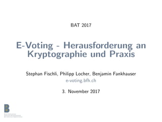 BAT 2017
E-Voting - Herausforderung an
Kryptographie und Praxis
Stephan Fischli, Philipp Locher, Benjamin Fankhauser
e-voting.bfh.ch
3. November 2017
 