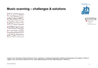 Zürcher Fachhochschule
12
Music scanning – challenges & solutions
Tuggener, Elezi, Schmidhuber, Pelillo & Stadelmann (2018). «DeepScores – A Dataset for Segmentation, Detection and Classification of Tiny Objects». ICPR’2018.
Tuggener, Elezi, Schmidhuber & Stadelmann (2018). «Deep Watershed Detector for Music Object Recognition». ISMIR’2018.
 