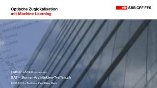 Lothar Jöckel (SCI-API-PFI)
BAT – Berner-Architekten-Treffen.ch
29.06.2018 – Zentrum Paul Klee, Bern
Optische Zuglokalisation
mit Machine Learning
 