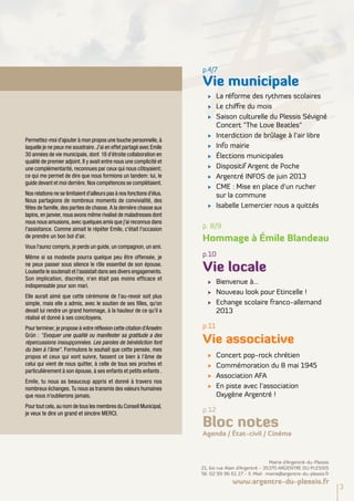 p.4/7
                                                                        Vie municipale
                                                                           √	 La réforme des rythmes scolaires
                                                                           √	 Le chiffre du mois
                                                                           √	 Saison culturelle du Plessis Sévigné
                                                                                Concert "The Love Beatles"
                                                                           √	   Interdiction de brûlage à l’air libre
Permettez-moi d'ajouter à mon propos une touche personnelle, à
laquelle je ne peux me soustraire. J'ai en effet partagé avec Emile        √	   Info mairie
30 années de vie municipale, dont 18 d’étroite collaboration en            √	   Élections municipales
qualité de premier adjoint. Il y avait entre nous une complicité et
une complémentarité, reconnues par ceux qui nous côtoyaient;               √	   Dispositif Argent de Poche
ce qui me permet de dire que nous formions un tandem: lui, le              √	   Argentré INFOS de juin 2013
guide devant et moi derrière. Nos compétences se complétaient.
                                                                           √	   CME : Mise en place d’un rucher
Nos relations ne se limitaient d'ailleurs pas à nos fonctions d'élus.           sur la commune
Nous partagions de nombreux moments de convivialité, des
fêtes de famille, des parties de chasse. A la dernière chasse aux          √	   Isabelle Lemercier nous a quittés
lapins, en janvier, nous avons même rivalisé de maladresses dont
nous nous amusions, avec quelques amis que j'ai reconnus dans
l'assistance. Comme aimait le répéter Emile, c'était l'occasion         p. 8/9
de prendre un bon bol d'air.
                                                                        Hommage à Émile Blandeau
Vous l'aurez compris, je perds un guide, un compagnon, un ami.
Même si sa modestie pourra quelque peu être offensée, je                p.10
ne peux passer sous silence le rôle essentiel de son épouse.
Louisette le soutenait et l'assistait dans ses divers engagements.      Vie locale
Son implication, discrète, n'en était pas moins efficace et
                                                                           √	 Bienvenue à…
indispensable pour son mari.
                                                                           √	 Nouveau look pour Etincelle !
Elle aurait aimé que cette cérémonie de l'au-revoir soit plus
simple, mais elle a admis, avec le soutien de ses filles, qu'on            √	 Echange scolaire franco-allemand
devait lui rendre un grand hommage, à la hauteur de ce qu'il a                  2013
réalisé et donné à ses concitoyens.
Pour terminer, je propose à votre réflexion cette citation d'Anselm     p.11
Grün : "Evoquer une qualité ou manifester sa gratitude a des
répercussions insoupçonnées. Les paroles de bénédiction font            Vie associative
du bien à l'âme". Formulons le souhait que cette pensée, mes
propos et ceux qui vont suivre, fassent ce bien à l'âme de                 √	   Concert pop-rock chrétien
celui qui vient de nous quitter, à celle de tous ses proches et            √	   Commémoration du 8 mai 1945
particulièrement à son épouse, à ses enfants et petits enfants .
                                                                           √	   Association AFA
Emile, tu nous as beaucoup appris et donné à travers nos
nombreux échanges. Tu nous as transmis des valeurs humaines                √	   En piste avec l’association
que nous n'oublierons jamais.                                                   Oxygène Argentré !
Pour tout cela, au nom de tous les membres du Conseil Municipal,
je veux te dire un grand et sincère MERCI.
                                                                        p.12

                                                                        Bloc notes
                                                                        Agenda / État-civil / Cinéma



                                                                                                         Mairie d’Argentré-du-Plessis
                                                                        21, bis rue Alain d’Argentré - 35370 ARGENTRE DU PLESSIS
                                                                        Tél. 02 99 96 61 27 - E-Mail : mairie@argentre-du-plessis.fr
                                                                                      www.argentre-du-plessis.fr
                                                                                                                                        3
 