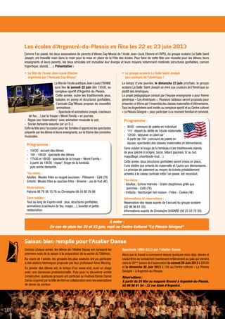 10
Les écoles d’Argentré-du-Plessis en fête les 22 et 23 juin 2013
Saison bien remplie pour l’Atelier Danse
Comme l’an passé, les deux associations de parents d’élèves Cap’Mouss de l’école Jean-Louis Etienne et l’APEL du groupe scolaire La Salle Saint
Joseph, ont travaillé main dans la main pour la mise en place de la Fête des écoles. Pour faire de cette fête une réussite pour les élèves, leurs
enseignants et leurs parents, les deux amicales ont mutualisé leur énergie et leurs moyens notamment matériels (structures gonflables, camion
frigorifique, stands, …). Présentation :
Comme chaque année, les élèves de l’Atelier Danse ont consacré les
premiers mois de la saison à la préparation de la soirée du Téléthon.
Au cours de l’année, les groupes les plus avancés ont pu participer
à des ateliers techniques proposés par leur professeur Anne Marinig.
En janvier des élèves ont, le temps d’un week-end, suivi un stage
avec une danseuse professionnelle. Puis pour la deuxième année
consécutive, quelques groupes ont participé au Festival Danse Danse
Danse organisé par laVille deVitré en collaboration avec les associations
de danse du secteur.
Spectacle 1983-2013 par l’Atelier Danse
Alors que le travail a commencé depuis quelques mois déjà, élèves et
couturières se consacrent maintenant entièrement au gala qui viendra
clore la 30ème
saison de l’association le samedi 29 Juin 2013 à 20h30
et le dimanche 30 Juin 2013 à 15h au Centre culturel « Le Plessis
Sévigné » à Argentré-du-Plessis.
Réservations :
à partir du 24 Mai au magasin Bruand à Argentré-du-Plessis.
02 99 96 61 54 - 22 rue Alain d'Argentré.
•	 La fête de l’école Jean-Louis Etienne
organisée par l’Amicale Cap Mouss’
La fête de l’école publique Jean-Louis ETIENNE
aura lieu le samedi 22 juin dès 15h30, au
complexe sportif d’Argentré-du-Plessis.
Cette année, outre les traditionnels jeux,
balades en poney et structures gonflables,
l’amicale Cap’Mouss propose de nouvelles
animations :
-	Spectacle et animations (magie, cracheurs
de feu…) par la troupe « Morel Family » en journée,
-	 Repas (sur réservation)* avec animation musicale le soir,
-	 Soirée dansante assurée par un D.J.
Enfin la fête sera l’occasion pour les familles d’apprécier les spectacles
préparés par les élèves et leurs enseignants,sur le thème des comédies
musicales.
•	 Le groupe scolaire La Salle Saint Joseph
aux couleurs de l’Amérique !
Le temps d’une journée, le dimanche 23 juin prochain, le groupe
scolaire La Salle Saint Joseph va vivre aux couleurs de l’Amérique ou
plutôt des Amériques.
Le projet pédagogique conduit par l’équipe enseignante a pour thème
générique « Les Amériques ». Plusieurs tableaux seront proposés pour
présenter ce thème par l’ensemble des classes maternelles et élémentaires.
Tous lesArgentréens sont invités au complexe sportif et au Centre culturel
« Le Plessis Sévigné », pour participer à ce moment familial et convivial.
Programme :
-	 15h30 : accueil des élèves
-	 16h - 18h30 : spectacle des élèves
-	 17h30 et 18h30 : spectacle de la troupe « Morel Family »
-	 à partir de 19h30 : repas*, tirage de la tombola
puis soirée dansante.
*Au menu :
Adultes : Moules frites ou rougail saucisses - Pâtisserie - Café (7€)
Enfants : Moules frites ou saucisse frites - Brownie - Jus de fruit (4€)
Réservations :
Patricia 06 76 36 15 76 ou Christophe 06 03 80 29 88
Sans oublier :
Tout au long de l’après-midi : jeux, structures gonflables,
animations (cracheurs de feu, magie…), buvette et petite
restauration.
Programme :
-	 9h30 : concours de palets en individuel
-	 11h : départ du défilé de l’école maternelle
-	 12h30 : déjeuner en plein air*
-	 à partir de 14h : concours de palets en
équipe, spectacles des classes maternelles et élémentaires.
Sans oublier le tirage de la tombola et les traditionnels stands
de jeux (pêche à la ligne, bazar, billard japonais, tir au but,
maquillage, chamboule-tout…).
Cette année, deux structures gonflables seront mises en place,
l’une dédiée aux enfants de maternelle et l’autre aux élémentaires.
Le principe de paiement au moyen de tickets préalablement
achetés à la caisse centrale initié l’an passé, est reconduit.
*Au menu :
- Adultes : Echine marinée - Gratin dauphinois grillé aux
	 pommes - Café (7€)
- Enfants : Hamburger fait maison - Frites - Cookie (4€)
Informations et réservations :
Réservation des repas auprès de l’accueil du groupe scolaire
(02 99 96 61 53).
Informations auprès de Christophe DODARD (06 22 53 19 50).
à noter :
En cas de pluie les 22 et 23 juin, repli au Centre Culturel "Le Plessis Sévigné"
 