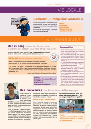 Argentré INFOS / N°252 • Décembre 2012


                                                                                                         Vie LOCALE
                                                   Opération « Tranquillité vacances »
                                                   Durant votre absence, la Gendarmerie peut
                                                   à votre demande, surveiller votre domicile ou
                                                                                                         Contact :
                                                   votre commerce au cours de ses patrouilles            Gendarmerie
                                                   quotidiennes.                                         02 99 96 61 07
                                                   Pour profiter de ce service gratuit, il vous suffit   15 bd des Saulniers
                                                   de contacter la Gendarmerie.                          Argentré-du-Plessis




                                                                               Vie ASSOCIATIVE
Don du sang - Vous voulez faire un cadeau                                                                 Quelques chiffres
« original » et « spécial » pour Noël, offrez votre sang !                                                •	 30 000 malades sont transfusés chaque année.
                                                                                                          •	 1 600 rendez-vous de dons sont organisés
La dernière collecte de l’année aura lieu le jeudi 27 décembre à la salle Ouessant                           chaque année dans toute la région.
(derrière la Mairie) de 10h à 13 h et de 15h à 18h30. Venez nombreux !                                    •	 650 : c’est le nombre total de dons de sang
                                                                                                             nécessaires chaque jour en Bretagne et c’est
                                                                                                             aussi le nombre de lieux de collectes mobiles
 Merci à tous pour votre engagement et votre fidélité…                                                       (communes, entreprises, établissements
                                                                                                             scolaires, etc…).
 Plus de 110 000 personnes se sont présentées aux collectes permettant
                                                                                                          •	 70 : c’est le nombre d’hôpitaux et cliniques qui
 ainsi de recueillir les 190 000 dons nécessaires chaque année en Bretagne.                                  sollicitent quotidiennement l’EFS Bretagne en
                                                                                                             fonction des besoins des malades.
 « Sur le canton, c’est près de 1 350 personnes qui ont participé aux collectes de 2012 et près           •	 160 : c’est le nombre d’associations qui
 de 715 personnes sur Argentré. Nous espérons atteindre les 900 pour la collecte de décembre.                œuvrent en faveur du don de sang aux côtés de
 Au nom de tous les malades et de l’Association, je vous souhaite un Joyeux Noël et une très                 l’établissement dans toute la région.
 bonne année 2013 ».                                                                                      •	 4 : c’est le nombre de dons de sang total qu'une
                                       Chantal Bouin, Présidente de l’association Don de Sang.               femme peut effectuer chaque année ; il est de 6
                                                                                                             pour un homme.
                                                                                                          •	 50 kilos : c’est le poids minimum pour donner son
                                                   Contact :                                                 sang. En effet, il faut donner au minimum 430ml
                                                   Association Don de Sang Bénévole                          de sang pour qu'une poche contienne la dose
                                                   Chantal Bouin                                             thérapeutique suffisante pour un malade. De
                                                   02 99 96 66 66                                            plus, le volume prélevé au donneur ne doit pas
                                                   chantal.bouin@hotmail.fr                                  dépasser 13 % de son volume sanguin circulant.



                        Des nouveautés pour l’association JA Gymnastique
                      Ce début de saison est       souhaite ainsi obtenir de bons classements en         Tous les facteurs sont donc réunis pour
                       marqué par l’arrivée        départemental et régional tout en continuant de       entamer une nouvelle saison 2012 – 2013
                       d’un nouvel entraîneur      travailler dans une bonne ambiance !                  sous le signe de la performance sportive !
                       M. Ponnleu Saing
                       (Paul), diplômé d’Etat      La salle de gym a fait peau neuve !
BPJEPS. La section JA Gymnastique a recruté        Afin d’optimiser l’espace, la section
ce nouvel entraîneur pour s’occuper des            gymnastique, avec l’aide de la société
ainées de 15 à 20 ans, des poussines et des        Gymnova, a repensé l’aménagement
débutantes de 7 à 10 ans.                          de sa salle. À noter aussi l’acquisition
Fort de son expérience à l’Aurore de Vitré où il   d’équipements : des barres asymétriques, des
a entraîné les groupes performances et loisirs,    tapis de réception et un tremplin 5 ressorts
Paul souhaite apporter son expertise aux           qui a été utilisé lors des Jeux Olympiques
Jeunes d’Argentré. Son objectif : poursuivre       de Londres, l’été dernier ! « Merci à la Mairie
                                                   d’Argentré-du-Plessis qui nous a permis                À noter :
ce qui avait été mis en place par l’entraîneur
précédent, Nicolas, tout en insistant sur          d’intégrer tout ce nouveau matériel dans la            Le premier concours interne aura lieu
la qualité des mouvements gymniques. Il            salle de Gym ».                                        le 22 décembre prochain en matinée
                                                                                                          au complexe sportif.


                                                                                                                                                                 11
 