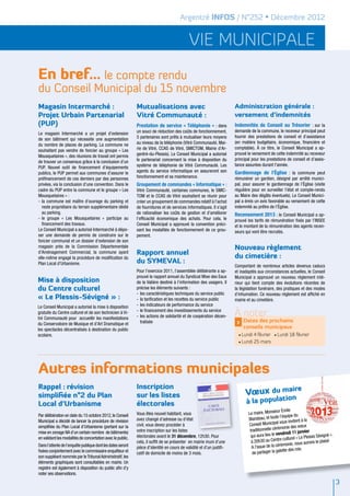 Argentré INFOS / N°252 • Décembre 2012


                                                                                            vie municipale
En bref… le compte rendu
du Conseil Municipal du 15 novembre
Magasin Intermarché :                                        Mutualisations avec                                      Administration générale :
Projet Urbain Partenarial                                    Vitré Communauté :                                       versement d’indemnités
(PUP)                                                        Prestation de service « Téléphonie » : dans              Indemnités de Conseil au Trésorier : sur la
                                                             un souci de réduction des coûts de fonctionnement,       demande de la commune, le receveur principal peut
Le magasin Intermarché a un projet d’extension
                                                             5 partenaires sont prêts à mutualiser leurs moyens       fournir des prestations de conseil et d’assistance
de son bâtiment qui nécessite une augmentation
                                                             au niveau de la téléphonie (Vitré Communauté, Mai-       (en matière budgétaire, économique, financière et
du nombre de places de parking. La commune ne
                                                             rie de Vitré, CCAS de Vitré, SMICTOM, Mairie d’Ar-       comptable). À ce titre, le Conseil Municipal a ap-
souhaitant pas vendre de foncier au groupe « Les
                                                             gentré-du-Plessis). Le Conseil Municipal a autorisé      prouvé le versement de cette indemnité au receveur
Mousquetaires », des réunions de travail ont permis
                                                             le partenariat concernant la mise à disposition du       principal pour les prestations de conseil et d’assis-
de trouver un consensus grâce à la conclusion d’un
                                                             système de téléphonie de Vitré Communauté. Les           tance assurées durant l'année.
PUP. Nouvel outil de financement d’équipements
publics, le PUP permet aux communes d’assurer le             agents du service informatique en assureront son         Gardiennage de l’Église : la commune peut
préfinancement de ces derniers par des personnes             fonctionnement et sa maintenance.                        rémunérer un gardien, désigné par arrêté munici-
privées, via la conclusion d’une convention. Dans le         Groupement de commandes « Informatique » :               pal, pour assurer le gardiennage de l’Église (visite
cadre du PUP entre la commune et le groupe « Les             Vitré Communauté, certaines communes, le SMIC-           régulière pour en surveiller l’état et compte-rendu
Mousquetaires » :                                            TOM et le CCAS de Vitré souhaitent se réunir pour        au Maire des dégâts éventuels). Le Conseil Munici-
-	la commune est maître d’ouvrage du parking et              créer un groupement de commandes relatif à l’achat       pal a émis un avis favorable au versement de cette
  reste propriétaire du terrain supplémentaire dédié         de fournitures et de services informatiques. Il s’agit   indemnité au prêtre de l’Église.
  au parking.                                                de rationaliser les coûts de gestion et d’améliorer      Recensement 2013 : le Conseil Municipal a ap-
-	le groupe « Les Mousquetaires » participe au               l’efficacité économique des achats. Pour cela, le        prouvé les tarifs de rémunération fixés par l’INSEE
  financement des travaux.                                   Conseil Municipal a approuvé la convention préci-        et le montant de la rémunération des agents recen-
Le Conseil Municipal a autorisé Intermarché à dépo-          sant les modalités de fonctionnement de ce grou-         seurs qui vont être recrutés.
ser une demande de permis de construire sur le               pement.
foncier communal et un dossier d’extension de son
magasin près de la Commission Départementale                                                                          Nouveau règlement
d’Aménagement Commercial, la commune ayant                   Rapport annuel                                           du cimetière :
elle-même engagé la procédure de modification du
Plan Local d’Urbanisme.                                      du SYMEVAL :
                                                                                                                      Comportant de nombreux articles devenus caducs
                                                             Pour l’exercice 2011, l’assemblée délibérante a ap-      et inadaptés aux circonstances actuelles, le Conseil
                                                             prouvé le rapport annuel du Syndicat Mixe des Eaux       Municipal a approuvé un nouveau règlement inté-
Mise à disposition                                           de la Valière destiné à l’information des usagers. Il    rieur qui tient compte des évolutions récentes de
du Centre culturel                                           précise les éléments suivants :                          la législation funéraire, des pratiques et des modes
                                                             -	 les caractéristiques techniques du service public     d’inhumation. Ce nouveau règlement est affiché en
« Le Plessis-Sévigné » :                                     -	 la tarification et les recettes du service public     mairie et au cimetière.
Le Conseil Municipal a autorisé la mise à disposition        -	 les indicateurs de performance du service
gratuite du Centre culturel et de son technicien à Vi-
tré Communauté pour accueillir les manifestations
                                                             -	 le financement des investissements du service
                                                             -	les actions de solidarité et de coopération décen-     À noter
                                                                tralisée                                               >   Dates des prochains
du Conservatoire de Musique et d’Art Dramatique et
les spectacles décentralisés à destination du public
                                                                                                                           conseils municipaux
scolaire.                                                                                                               • Lundi   4 février • Lundi 18 février
                                                                                                                        • Lundi   25 mars




Autres informations municipales
Rappel : révision                                            Inscription                                                                e
simplifiée n°2 du Plan                                       sur les listes                                                 Vœux du mair
                                                                                                                                                         on
Local d’Urbanisme                                            électorales                                                    à la populati
                                                                                                                                                   r Émile
Par délibération en date du 15 octobre 2012, le Conseil      Vous êtes nouvel habitant, vous                                  Le maire, Monsieu                du
                                                             avez changé d’adresse ou d’état                                  Blandeau,   et toute l’équipe
Municipal a décidé de lancer la procédure de révision                                                                                             l vous invitent à la
                                                             civil, vous devez procéder à                                     Conseil Municipa
simplifiée du Plan Local d’Urbanisme (portant sur la                                                                                                   onie des vœux
                                                             votre inscription sur les listes                                  traditionnelle cérém                  vier
mise en zonage NA d’un certain nombre de bâtiments)
                                                             électorales avant le 31 décembre, 12h30. Pour                     qui aura lieu  le vendredi 11 jan              Sévigné ».
en validant les modalités de concertation avec le public.                                                                                           e cu  lturel « Le Plessis
                                                             cela, il suffit de se présenter en mairie muni d’une               à 20h30 au Centr                nous aurons le pla
                                                                                                                                                                                   isir
                                                                                                                                                    rémonie,
Dans l’attente de l’enquête publique dont les dates seront   pièce d’identité en cours de validité et d’un justifi-             A l’issue de la cé
                                                                                                                                                     lette des rois.
fixées conjointement avec le commissaire enquêteur et        catif de domicile de moins de 3 mois.                               de partager la ga
son suppléant nommés par le Tribunal Administratif, les
éléments graphiques sont consultables en mairie. Un
registre est également à disposition du public afin d’y
noter ses observations.
                                                                                                                                                                                           3
 