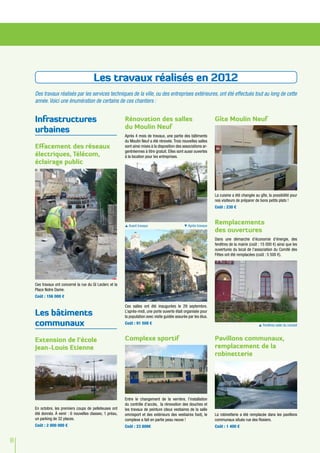 Les travaux réalisés en 2012
    Des travaux réalisés par les services techniques de la ville, ou des entreprises extérieures, ont été effectués tout au long de cette
    année. Voici une énumération de certains de ces chantiers :


    Infrastructures                                       Rénovation des salles                                    Gîte Moulin Neuf
                                                          du Moulin Neuf
    urbaines
                                                          Après 4 mois de travaux, une partie des bâtiments
                                                          du Moulin Neuf a été rénovée. Trois nouvelles salles
    Effacement des réseaux                                sont ainsi mises à la disposition des associations ar-
                                                          gentréennes à titre gratuit. Elles sont aussi ouvertes
    électriques, Télécom,                                 à la location pour les entreprises.
    éclairage public




                                                                                                                   La cuisine a été changée au gîte, la possibilité pour
                                                                                                                   nos visiteurs de préparer de bons petits plats !
                                                                                                                   Coût : 230 €



                                                           Avant travaux                        Après travaux
                                                                                                                   Remplacements
                                                                                                                   des ouvertures
                                                                                                                   Dans une démarche d’économie d’énergie, des
                                                                                                                   fenêtres de la mairie (coût : 15 000 €) ainsi que les
                                                                                                                   ouvertures du local de l’association du Comité des
                                                                                                                   Fêtes ont été remplacées (coût : 5 500 €).




    Ces travaux ont concerné la rue du Gl Leclerc et la
    Place Notre Dame.
    Coût : 156 000 €

                                                          Ces salles ont été inaugurées le 29 septembre.
    Les bâtiments                                         L’après-midi, une porte ouverte était organisée pour
                                                          la population avec visite guidée assurée par les élus.
    communaux                                             Coût : 91 500 €                                                                       Fenêtres salle du conseil



    Extension de l’école                                  Complexe sportif                                         Pavillons communaux,
    Jean-Louis Etienne                                                                                             remplacement de la
                                                                                                                   robinetterie




                                                          Entre le changement de la verrière, l’installation
                                                          du contrôle d’accès, la rénovation des douches et
    En octobre, les premiers coups de pelleteuses ont     les travaux de peinture (deux vestiaires de la salle
    été donnés. À venir : 6 nouvelles classes, 1 préau,   omnisport et des extérieurs des vestiaires foot), le     La robinetterie a été remplacée dans les pavillons
    un parking de 32 places.                              complexe a fait en partie peau neuve !                   communaux situés rue des Rosiers.
    Coût : 2 000 000 €                                    Coût : 23 800€                                           Coût : 1 400 €


8
 
