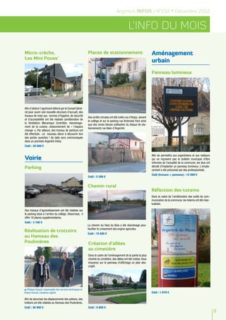 Argentré INFOS / N°252 • Décembre 2012


                                                                                                L’info du mois

Micro-crèche,                                               Places de stationnement                                 Aménagement
Les Mini Pouss’
                                                                                                                    urbain
                                                                                                                    Panneau lumineux




Afin d’obtenir l’agrément délivré par le Conseil Géné-
ral pour ouvrir une nouvelle structure d’accueil, des
travaux de mise aux normes d’hygiène, de sécurité
                                                            Des arrêts minutes ont été créés rue d’Anjou, devant
et d’accessibilité ont été réalisés (amélioration de
                                                            le collège et sur le parking rue Ambroise Paré ainsi
la Ventilation Mécanique Contrôlée, réaménage-
                                                            que des zones bleues (utilisation du disque de sta-
ment de la cuisine, cloisonnement de « l’espace
                                                            tionnement) rue Alain d’Argentré.
change »). Par ailleurs, des travaux de peinture ont
été effectués : un nouveau décor à découvrir lors
des portes ouvertes ! (la date sera communiquée
dans un prochain Argentré Infos)
Coût : 20 000 €


                                                                                                                    Afin de permettre aux argentréens et aux visiteurs
Voirie                                                                                                              qui ne reçoivent pas le bulletin municipal d'être
                                                                                                                    informés de l'actualité de la commune, les élus ont
Parking                                                                                                             décidé d'implanter un panneau lumineux. L'empla-
                                                                                                                    cement a été préconisé par des professionnels.
                                                                                                                    Coût (travaux + panneau) : 12 090 €
                                                            Coût : 5 200 €


                                                            Chemin rural
                                                                                                                    Réfection des totems
                                                                                                                    Dans le cadre de l'amélioration des outils de com-
                                                                                                                    munication de la commune, les totems ont été réac-
                                                                                                                    tualisés.

Des travaux d’agrandissement ont été réalisés sur
le parking situé à l’arrière du collège. Désormais, il
offre 18 places supplémentaires.
Coût : 3 100 €
                                                            Le chemin du Haut du Bois a été réaménagé pour
                                                            faciliter le croisement des engins agricoles.
Réalisation de trottoirs
                                                            Coût : 19 600 €
au Hameau des
Poulinières                                                 Création d'allées
                                                            au cimetière
                                                            Dans le cadre de l'aménagement de la partie la plus
                                                            récente du cimetière, des allées ont été créées. Vous
                                                            trouverez sur le panneau d'affichage un plan des-
                                                            criptif.




 Philippe Soquet, responsable des services techniques et
Hubert Huchet, troisième adjoint.                                                                                   Coût : 1 870 €

Afin de sécuriser les déplacements des piétons, des
trottoirs ont été réalisés au Hameau des Poulinières.
Coût : 36 900 €                                             Coût : 8 800 €
                                                                                                                                                                          9
 