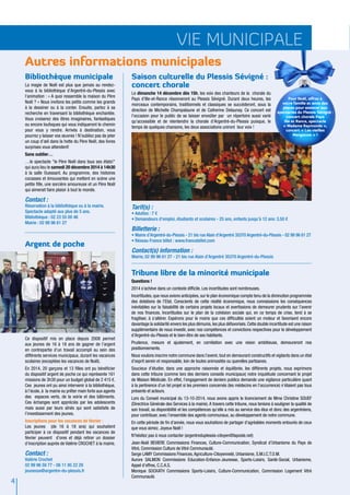 4 
vie municipale 
Autres informations municipales 
Saison culturelle du Plessis Sévigné : 
concert chorale 
Le dimanche 14 décembre dès 15h, les voix des chanteurs de la chorale du 
Pays d’Ille-et-Rance résonneront au Plessis Sévigné. Durant deux heures, les 
morceaux contemporains, traditionnels et classiques se succéderont, sous la 
direction de Michelle Champalaune et de Catherine Delaunay. Ce concert est 
l’occasion pour le public de se laisser envoûter par un répertoire aussi varié 
qu’accessible et de réentendre la chorale d’Argentré-du-Plessis puisque, le 
temps de quelques chansons, les deux associations uniront leur voix ! 
Pour Noël, offrez à 
votre famille et amis des 
places pour assister aux 
spectacles du Plessis Sévigné : 
concert chorale Pays 
Ille et Rance, spectacle 
« Madame Raymonde », 
concert « Les vieilles 
Margattes » ! 
Tarif(s) : 
• Adultes : 7 € 
• Demandeurs d’emploi, étudiants et scolaires - 25 ans, enfants jusqu’à 12 ans: 3.50 € 
Billetterie : 
• Mairie d’Argentré-du-Plessis - 21 bis rue Alain d’Argentré 35370 Argentré-du-Plessis - 02 99 96 61 27 
• Réseau France billet : www.francebillet.com 
Contact(s) information : 
Mairie, 02 99 96 61 27 - 21 bis rue Alain d’Argentré 35370 Argentré-du-Plessis 
Bibliothèque municipale 
La magie de Noël est plus que jamais au rendez-vous 
à la bibliothèque d’Argentré-du-Plessis avec 
l’animation : « A quoi ressemble la maison du Père 
Noël ? » Nous invitons les petits comme les grands 
à la dessiner ou à la conter. Ensuite, partez à sa 
recherche en traversant la bibliothèque enchantée. 
Vous croiserez des êtres imaginaires, fantastiques 
ou encore loufoques qui vous indiqueront le chemin 
pour vous y rendre. Arrivés à destination, vous 
pourrez y laisser vos oeuvres ! N’oubliez pas de jeter 
un coup d’oeil dans la hotte du Père Noël, des livres 
surprises vous attendent! 
Sans oublier… 
…le spectacle "le Père Noël dans tous ses états!" 
qui aura lieu le samedi 20 décembre 2014 à 14h30 
à la salle Ouessant. Au programme, des histoires 
cocasses et émouvantes qui mettent en scène une 
petite fille, une sorcière amoureuse et un Père Noël 
qui aimerait faire plaisir à tout le monde. 
Contact : 
Réservation à la bibliothèque ou à la mairie. 
Spectacle adapté aux plus de 5 ans. 
Bibliothèque : 02 23 55 00 46 
Mairie : 02 99 96 61 27 
Tribune libre de la minorité municipale 
Questions ! 
2014 s’achève dans un contexte difficile. Les incertitudes sont nombreuses. 
Incertitudes, que nous avions anticipées, sur le plan économique compte tenu de la diminution programmée 
des dotations de l’Etat. Conscients de cette réalité économique, nous connaissions les conséquences 
inévitables sur la faisabilité de certains projets locaux et avertissions de demeurer prudents sur l’avenir 
de nos finances. Incertitudes sur le plan de la cohésion sociale qui, en ce temps de crise, tend à se 
fragiliser, à s’altérer. Espérons pour le moins que ces difficultés soient un moteur et favorisent encore 
davantage la solidarité envers les plus démunis, les plus défavorisés. Cette double incertitude est une raison 
supplémentaire de nous investir, avec nos compétences et convictions respectives pour le développement 
d’Argentré-du-Plessis et le bien-être de ses habitants. 
Prudence, mesure et ajustement, en corrélation avec une vision ambitieuse, demeureront nos 
positionnements. 
Nous voulons inscrire notre commune dans l’avenir, tout en demeurant constructifs et vigilants dans un état 
d’esprit serein et responsable, loin de toutes animosités ou querelles partisanes. 
Soucieux d’étudier, dans une approche raisonnée et équilibrée, les différents projets, nous exprimons 
dans cette tribune (comme lors des derniers conseils municipaux) notre inquiétude concernant le projet 
de Maison Médicale. En effet, l’engagement de deniers publics demande une vigilance particulière quant 
à la pertinence d’un tel projet si les premiers concernés (les médecins en l’occurrence) n’étaient pas tous 
présents et acteurs. 
Lors du Conseil municipal du 13-10-2014, nous avons appris le licenciement de Mme Christine SOUEF 
(Directrice Générale des Services à la mairie). A travers cette tribune, nous tenions à souligner la qualité de 
son travail, sa disponibilité et les compétences qu’elle a mis au service des élus et donc des argentréens, 
pour contribuer, avec l’ensemble des agents communaux, au développement de notre commune. 
En cette période de fin d’année, nous vous souhaitons de partager d’agréables moments entourés de ceux 
que vous aimez. Joyeux Noël ! 
N’hésitez pas à nous contacter (argentreduplessis-citoyen@laposte.net) 
Jean-Noël BEVIERE Commissions Finances, Culture-Communication, Syndicat d’Urbanisme du Pays de 
Vitré, Commission Culture de Vitré Communauté. 
Serge LAMY Commissions Finances, Agriculture-Citoyenneté, Urbanisme, S.M.I.C.T.O.M. 
Aurore SALMON Commissions Education-Enfance-Jeunesse, Sports-Loisirs, Santé-Social, Urbanisme, 
Appel d’offres, C.C.A.S. 
Monique SOCKATH Commissions Sports-Loisirs, Culture-Communication, Commission Logement Vitré 
Communauté. 
Argent de poche 
Ce dispositif mis en place depuis 2008 permet 
aux jeunes de 16 à 18 ans de gagner de l’argent 
en contrepartie d’un travail accompli au sein des 
différents services municipaux, durant les vacances 
scolaires (exceptées les vacances de Noël). 
En 2014, 20 garçons et 13 filles ont pu bénéficier 
du dispositif argent de poche ce qui représente 161 
missions de 3h30 pour un budget global de 2 415 €. 
Ces jeunes ont pu ainsi intervenir à la bibliothèque, 
à l’école, à la mairie ou prêter main forte aux agents 
des espaces verts, de la voirie et des bâtiments. 
Ces échanges sont appréciés par les adolescents 
mais aussi par leurs aînés qui sont satisfaits de 
l’investissement des jeunes. 
Inscriptions pour les vacances de février : 
Les jeunes (de 16 à 18 ans) qui souhaitent 
participer à ce dispositif pendant les vacances de 
février peuvent d’ores et déjà retirer un dossier 
d’inscription auprès de Valérie CROCHET à la mairie. 
Contact : 
Valérie Crochet 
02 99 96 59 77 - 06 11 95 22 29 
jeunesse@argentre-du-plessis.fr 
 