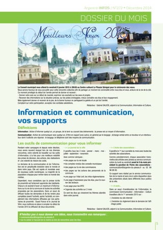 5 
Argentré INFOS / N°272 • Décembre 2014 
Dossier du mois 
Le Conseil municipal vous attend le vendredi 9 janvier 2015 à 20h30 au Centre culturel Le Plessis Sévigné pour la cérémonie des voeux. 
Nous serons heureux de vous accueillir pour cette rencontre collective afin de partager un moment de convivialité entre nous élus et vous, acteurs de la vie de la cité. 
Ce moment privilégié du début de l'année permet de donner et recevoir : 
- Donner votre avis sur ce début de mandat, exprimer vos souhaits sur les axes et projets. 
- Recevoir des informations sur la situation précise, sur les pistes envisagées, mieux connaître vos élus et leur engagement. 
Mais également donner et recevoir de la joie, de la bonne humeur en partageant la galette et un pot de l'amitié. 
Comptant sur votre participation, acceptez nos cordiales salutations. 
Rédacteur : Gabriel SALICIS, adjoint à la Communication, Information et Culture. 
Information et communication, 
vos supports 
Définitions 
Information : Action d'informer quelqu'un, un groupe, de le tenir au courant des événements : la presse est un moyen d'information. 
Communication : Action de communiquer avec quelqu'un, d'être en rapport avec autrui, en général par le langage ; échange verbal entre un locuteur et un interlocu-teur 
dont il sollicite une réponse : le langage, le téléphone sont des moyens de communication. 
Pendant notre campagne et depuis notre élection, 
nous avons souvent évoqué lors de nos diverses 
rencontres, notre volonté de travailler sur les outils 
d'information, à la fois pour une meilleure visibilité 
des prises de décision, des actions, des réalisations 
et une volonté de réduire les coûts. 
Le domaine de la communication et de l'informa-tion 
est en perpétuelle évolution dans le monde et 
dans notre pays. Elle est rapide et mondiale avec 
de nouveaux outils numériques. La majorité de la 
population s'équipe pour rentrer dans ce monde des 
médias. 
Cependant, nous constatons que la presse écrite 
de proximité est fortement appréciée des habitants. 
Chacun a le souhait d'avoir un maximum d'informa-tions 
sur la vie de la commune et toutes les activités 
proposées par les associations. Dans un souci de 
diffuser toutes les demandes et de les rendre plus 
complètes (avant l'activité, après l'activité), en com-plément 
des informations diffusées par nos parte-naires 
de proximité : Ouest France et le Journal de 
Vitré, nous mettrons en place à compter du début de 
l'année 2015 la diffusion de deux documents : 
Le journal de la ville 
Il paraîtra tous les 2 mois : janvier - mars - mai - 
juillet - septembre - novembre 
Avec comme rubriques : 
• des pages sur la vie locale 
• les comptes-rendus des conseils municipaux 
• des pages sur la vie des commissions 
• des pages sur les actions des personnels de la 
commune 
• une page sur l'état civil, les infos réglementaires 
• une page d'expression pour les élus, pour le cour-rier 
des lecteurs 
• une page pour les EPCI 
• l'agenda des activités sur 2 mois 
Ce sont les élus qui choisiront les thèmes abordés 
dans votre journal. 
L’écho des associations : 
Il paraîtra le 1er jour ouvrable du mois avec toutes les 
activités des associations. 
Comme précédemment, chaque association trans-mettra 
ses articles avec photos au service communi-cation 
du lundi au vendredi avant le 5 du mois pré-cédant 
la parution de l'Echo des associations : 
communication@argentre-du-plessis.fr ou 02 99 
96 88 00. 
Ce support sera réalisé par le service communica-tion 
de la mairie et sera mis à votre disposition dans 
des présentoirs situés dans différents lieux publics 
de la ville. 
A venir... 
Dans un souci d'amélioration de l'information, la 
commission Communication - Information - Culture 
travaillera dès le 1er semestre 2015 sur : 
- L'évolution du site internet 
- L'évolution du règlement dans le domaine de l'affi 
chage public 
Les outils de communication pour vous informer 
Rédacteur : Gabriel SALICIS, adjoint à la Communication, Information et Culture. 
N'hésitez pas à nous donner vos idées, nous transmettre vos remarques : 
• communication@argentre-du-plessis.fr 
• sur le cahier à l'accueil de la mairie ou lors de rencontres avec les élus. 
 